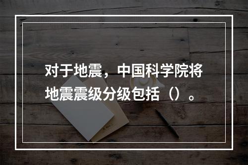 对于地震，中国科学院将地震震级分级包括（）。