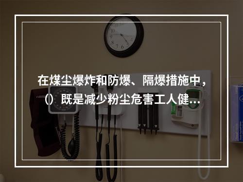 在煤尘爆炸和防爆、隔爆措施中，（）既是减少粉尘危害工人健康的