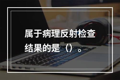 属于病理反射检查结果的是（）。