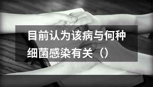 目前认为该病与何种细菌感染有关（）