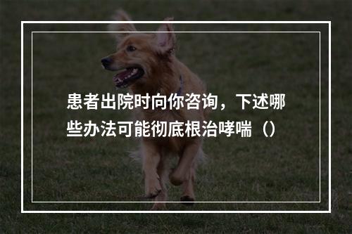 患者出院时向你咨询，下述哪些办法可能彻底根治哮喘（）