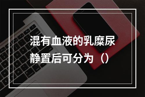 混有血液的乳糜尿静置后可分为（）