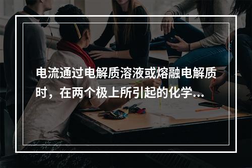 电流通过电解质溶液或熔融电解质时，在两个极上所引起的化学变化