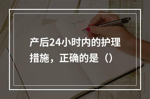 产后24小时内的护理措施，正确的是（）