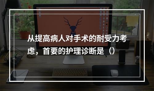 从提高病人对手术的耐受力考虑，首要的护理诊断是（）