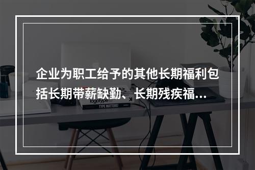 企业为职工给予的其他长期福利包括长期带薪缺勤、长期残疾福利、