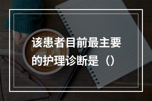 该患者目前最主要的护理诊断是（）