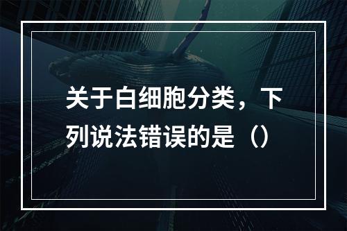 关于白细胞分类，下列说法错误的是（）