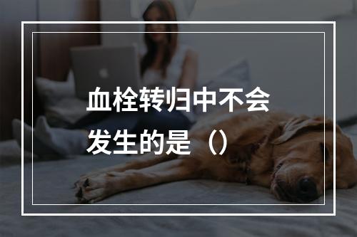 血栓转归中不会发生的是（）