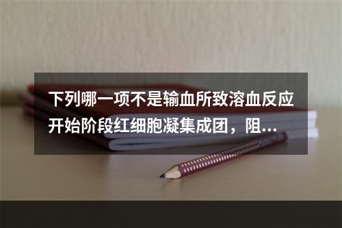 下列哪一项不是输血所致溶血反应开始阶段红细胞凝集成团，阻塞部