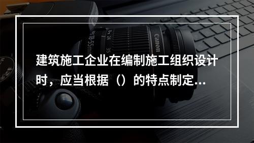 建筑施工企业在编制施工组织设计时，应当根据（）的特点制定相应