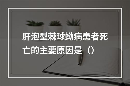 肝泡型棘球蚴病患者死亡的主要原因是（）