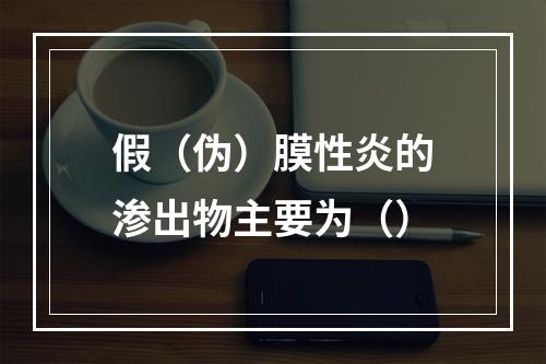 假（伪）膜性炎的渗出物主要为（）