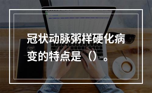 冠状动脉粥样硬化病变的特点是（）。