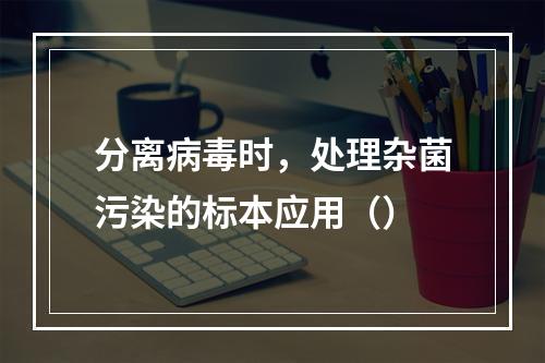 分离病毒时，处理杂菌污染的标本应用（）