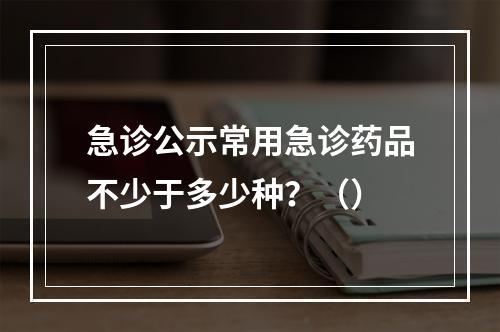 急诊公示常用急诊药品不少于多少种？（）