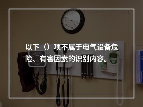 以下（）项不属于电气设备危险、有害因素的识别内容。