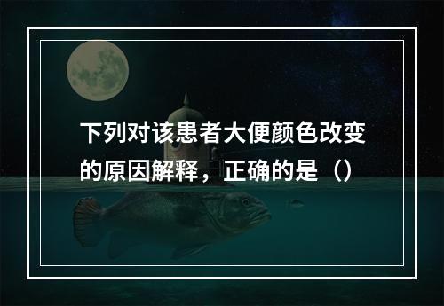 下列对该患者大便颜色改变的原因解释，正确的是（）