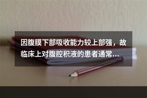 因腹膜下部吸收能力较上部强，故临床上对腹腔积液的患者通常采取