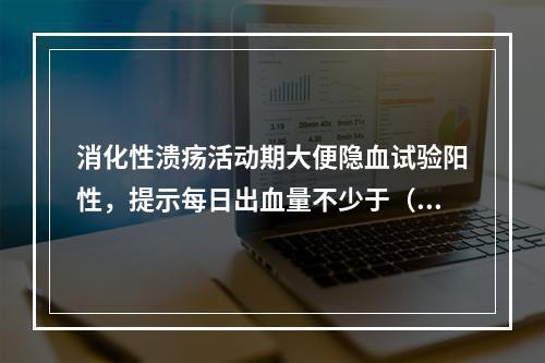 消化性溃疡活动期大便隐血试验阳性，提示每日出血量不少于（）