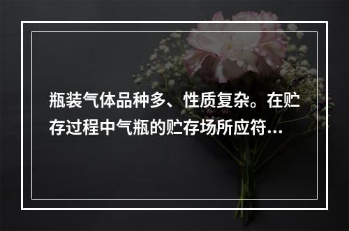 瓶装气体品种多、性质复杂。在贮存过程中气瓶的贮存场所应符合设