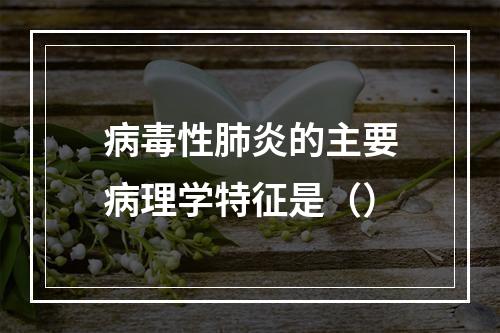 病毒性肺炎的主要病理学特征是（）