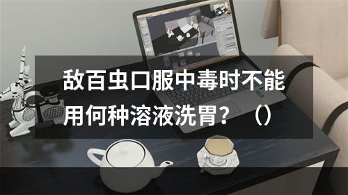 敌百虫口服中毒时不能用何种溶液洗胃？（）