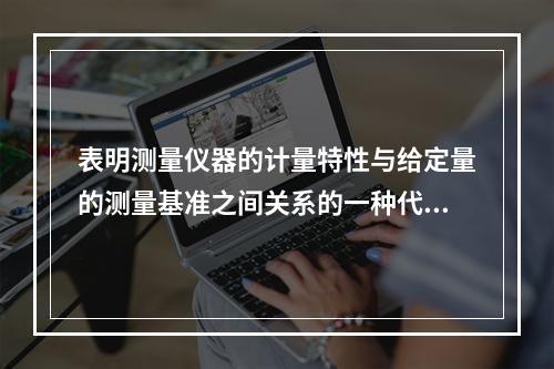 表明测量仪器的计量特性与给定量的测量基准之间关系的一种代表等