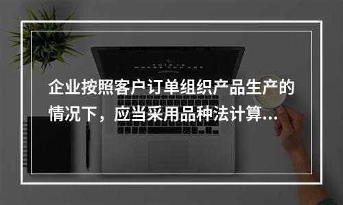 企业按照客户订单组织产品生产的情况下，应当采用品种法计算产品