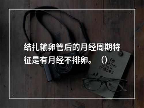 结扎输卵管后的月经周期特征是有月经不排卵。（）