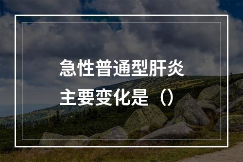 急性普通型肝炎主要变化是（）