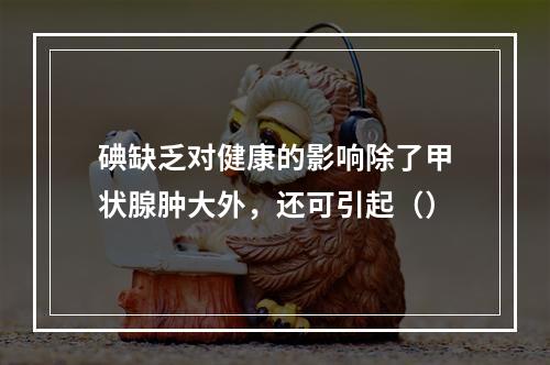 碘缺乏对健康的影响除了甲状腺肿大外，还可引起（）