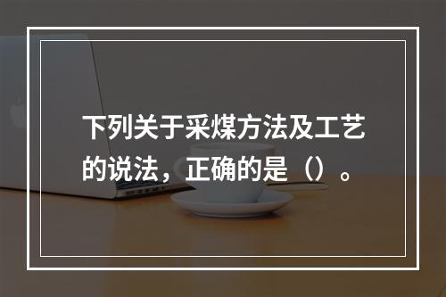 下列关于采煤方法及工艺的说法，正确的是（）。