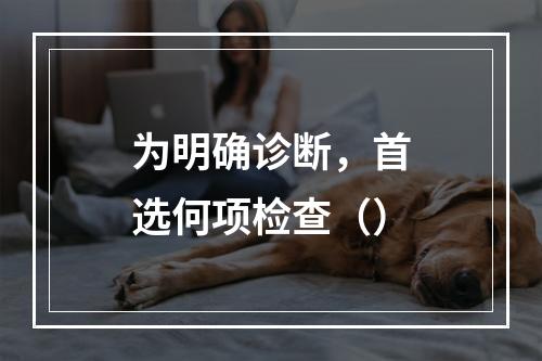 为明确诊断，首选何项检查（）