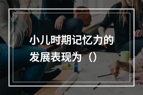 小儿时期记忆力的发展表现为（）