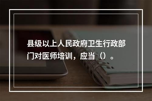 县级以上人民政府卫生行政部门对医师培训，应当（）。