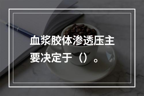 血浆胶体渗透压主要决定于（）。