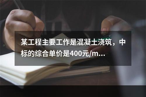 某工程主要工作是混凝土浇筑，中标的综合单价是400元/m3