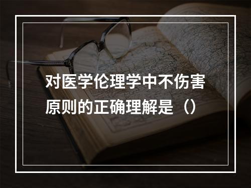 对医学伦理学中不伤害原则的正确理解是（）