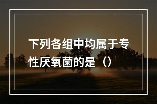 下列各组中均属于专性厌氧菌的是（）