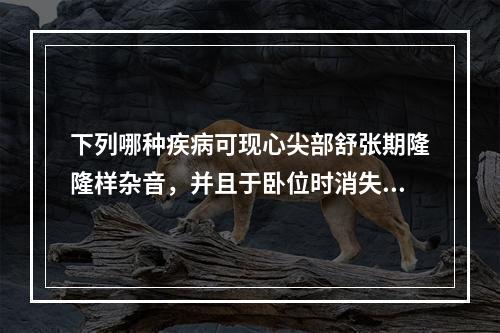 下列哪种疾病可现心尖部舒张期隆隆样杂音，并且于卧位时消失？（