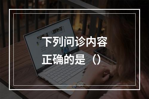 下列问诊内容正确的是（）