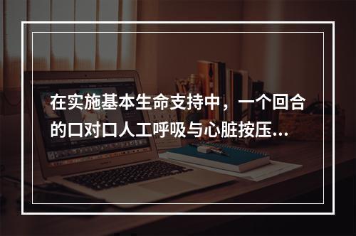 在实施基本生命支持中，一个回合的口对口人工呼吸与心脏按压的比