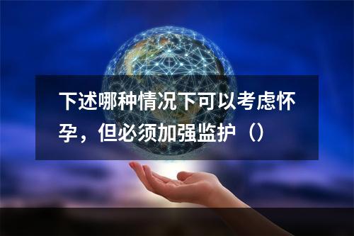 下述哪种情况下可以考虑怀孕，但必须加强监护（）