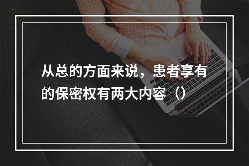 从总的方面来说，患者享有的保密权有两大内容（）