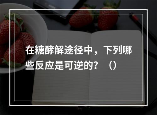 在糖酵解途径中，下列哪些反应是可逆的？（）