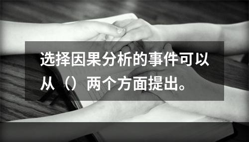 选择因果分析的事件可以从（）两个方面提出。