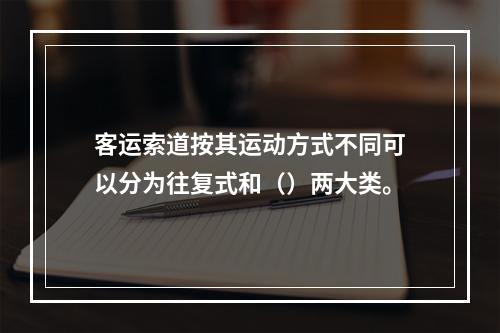 客运索道按其运动方式不同可以分为往复式和（）两大类。