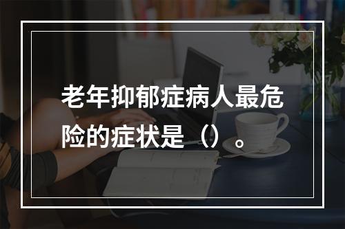 老年抑郁症病人最危险的症状是（）。