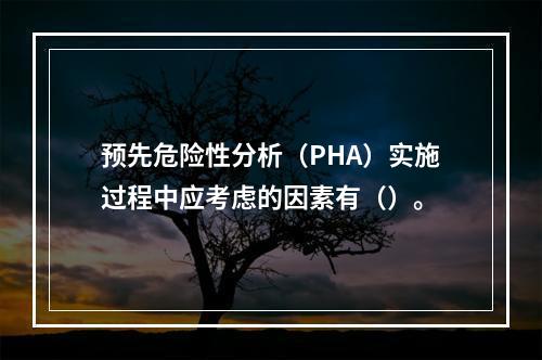 预先危险性分析（PHA）实施过程中应考虑的因素有（）。